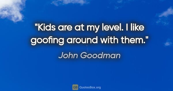 John Goodman quote: "Kids are at my level. I like goofing around with them."