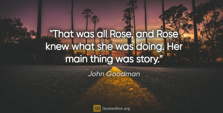 John Goodman quote: "That was all Rose, and Rose knew what she was doing. Her main..."