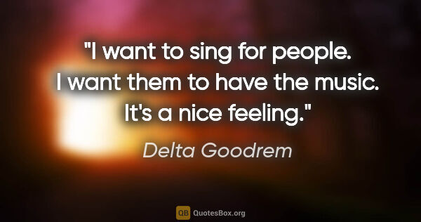 Delta Goodrem quote: "I want to sing for people. I want them to have the music. It's..."