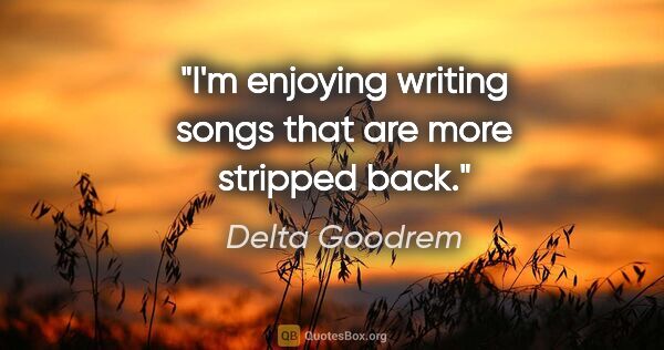 Delta Goodrem quote: "I'm enjoying writing songs that are more stripped back."