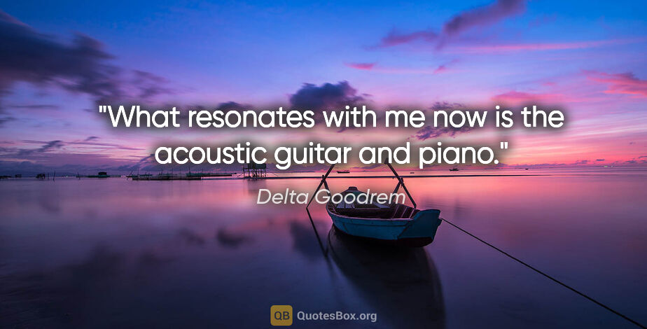 Delta Goodrem quote: "What resonates with me now is the acoustic guitar and piano."