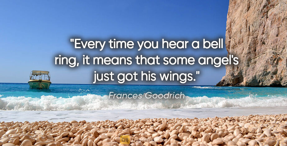 Frances Goodrich quote: "Every time you hear a bell ring, it means that some angel's..."