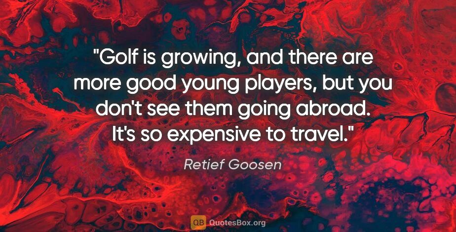 Retief Goosen quote: "Golf is growing, and there are more good young players, but..."