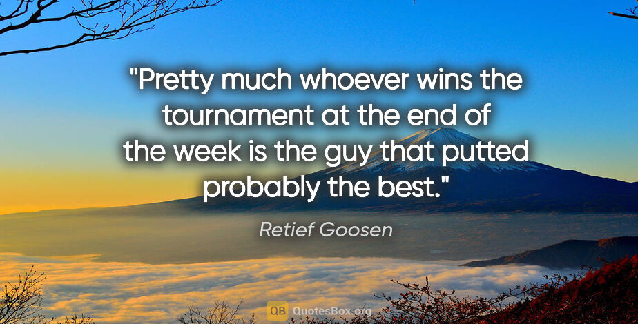 Retief Goosen quote: "Pretty much whoever wins the tournament at the end of the week..."