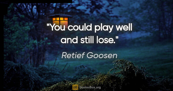 Retief Goosen quote: "You could play well and still lose."