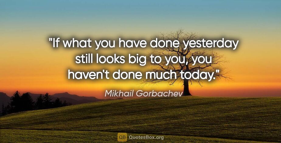 Mikhail Gorbachev quote: "If what you have done yesterday still looks big to you, you..."