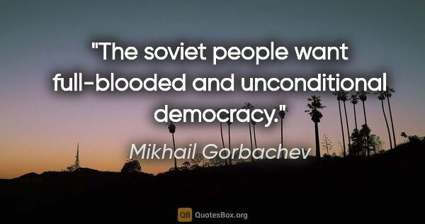 Mikhail Gorbachev quote: "The soviet people want full-blooded and unconditional democracy."