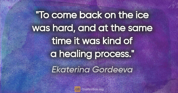 Ekaterina Gordeeva quote: "To come back on the ice was hard, and at the same time it was..."