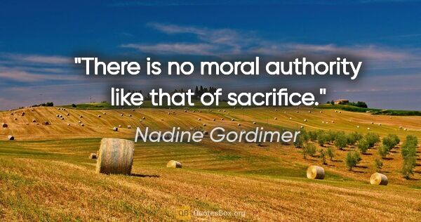 Nadine Gordimer quote: "There is no moral authority like that of sacrifice."