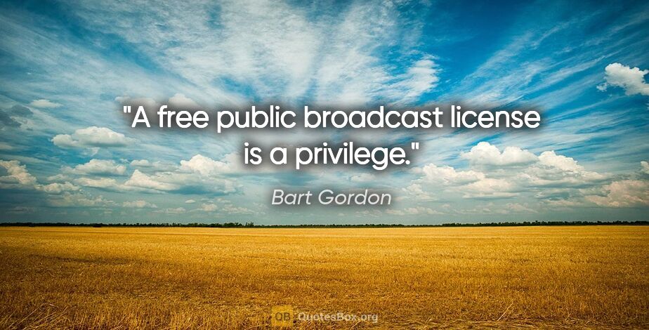 Bart Gordon quote: "A free public broadcast license is a privilege."