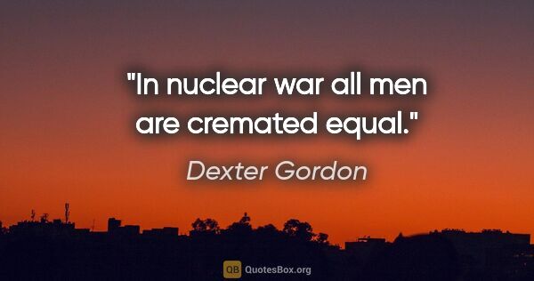Dexter Gordon quote: "In nuclear war all men are cremated equal."