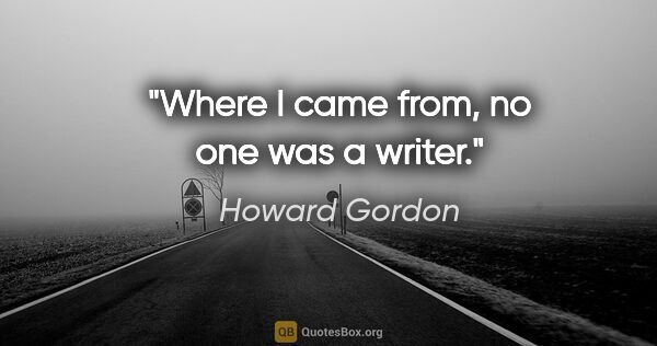 Howard Gordon quote: "Where I came from, no one was a writer."