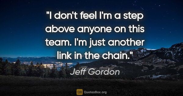 Jeff Gordon quote: "I don't feel I'm a step above anyone on this team. I'm just..."