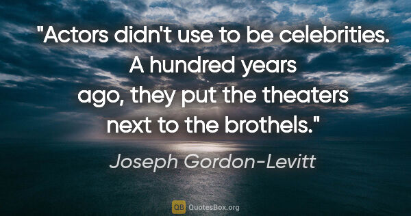 Joseph Gordon-Levitt quote: "Actors didn't use to be celebrities. A hundred years ago, they..."