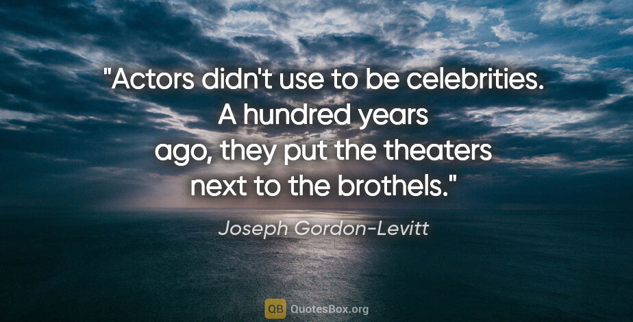 Joseph Gordon-Levitt quote: "Actors didn't use to be celebrities. A hundred years ago, they..."