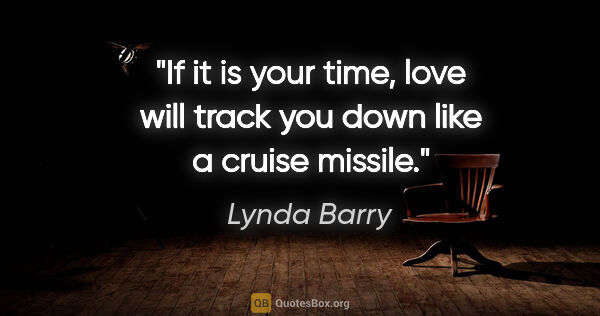 Lynda Barry quote: "If it is your time, love will track you down like a cruise..."