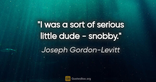 Joseph Gordon-Levitt quote: "I was a sort of serious little dude - snobby."