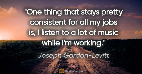 Joseph Gordon-Levitt quote: "One thing that stays pretty consistent for all my jobs is, I..."