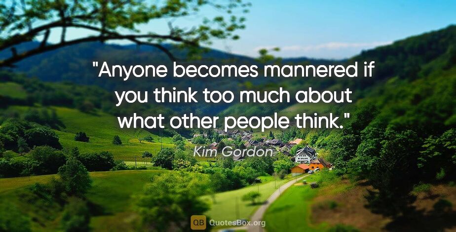 Kim Gordon quote: "Anyone becomes mannered if you think too much about what other..."