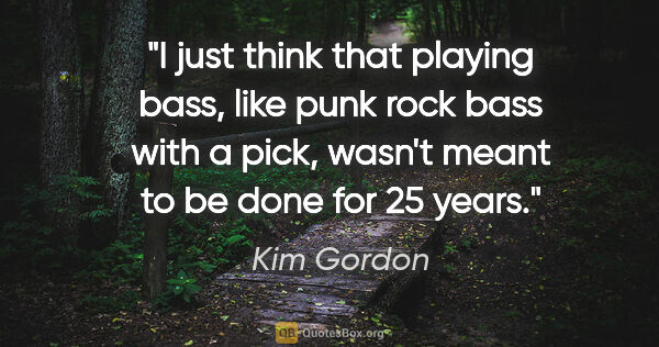 Kim Gordon quote: "I just think that playing bass, like punk rock bass with a..."