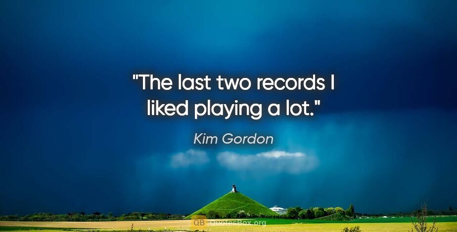 Kim Gordon quote: "The last two records I liked playing a lot."