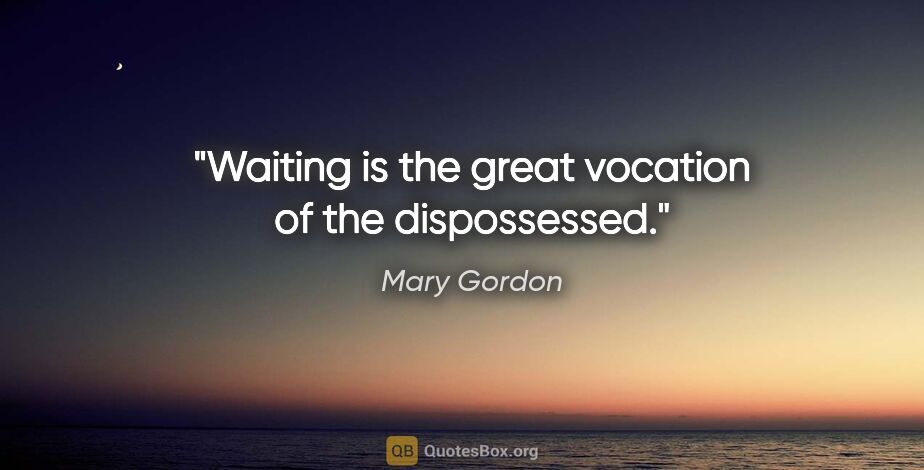 Mary Gordon quote: "Waiting is the great vocation of the dispossessed."
