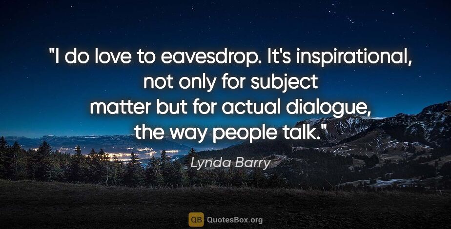Lynda Barry quote: "I do love to eavesdrop. It's inspirational, not only for..."