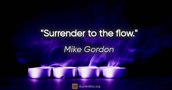 Mike Gordon quote: "Surrender to the flow."