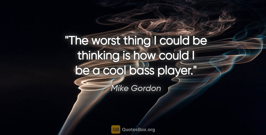Mike Gordon quote: "The worst thing I could be thinking is how could I be a cool..."