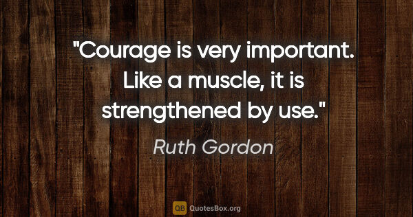 Ruth Gordon quote: "Courage is very important. Like a muscle, it is strengthened..."