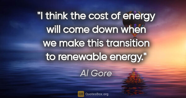 Al Gore quote: "I think the cost of energy will come down when we make this..."