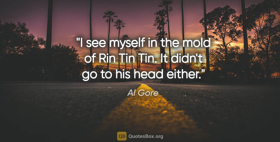 Al Gore quote: "I see myself in the mold of Rin Tin Tin. It didn't go to his..."