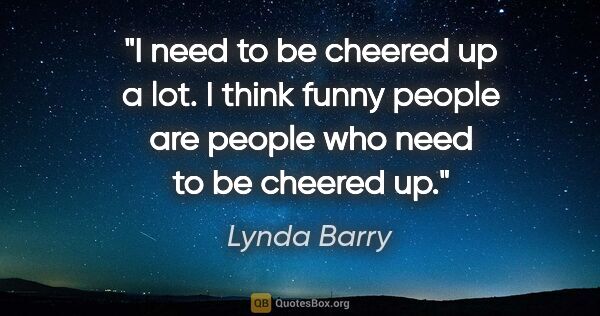 Lynda Barry quote: "I need to be cheered up a lot. I think funny people are people..."