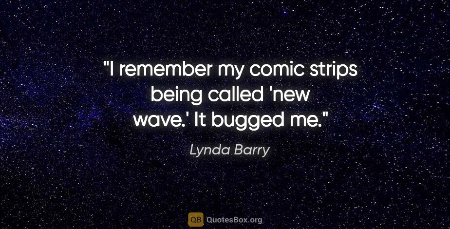 Lynda Barry quote: "I remember my comic strips being called 'new wave.' It bugged me."