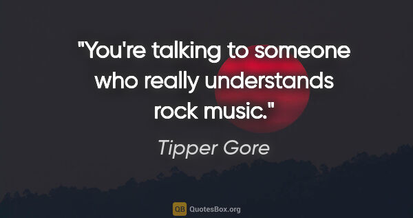 Tipper Gore quote: "You're talking to someone who really understands rock music."