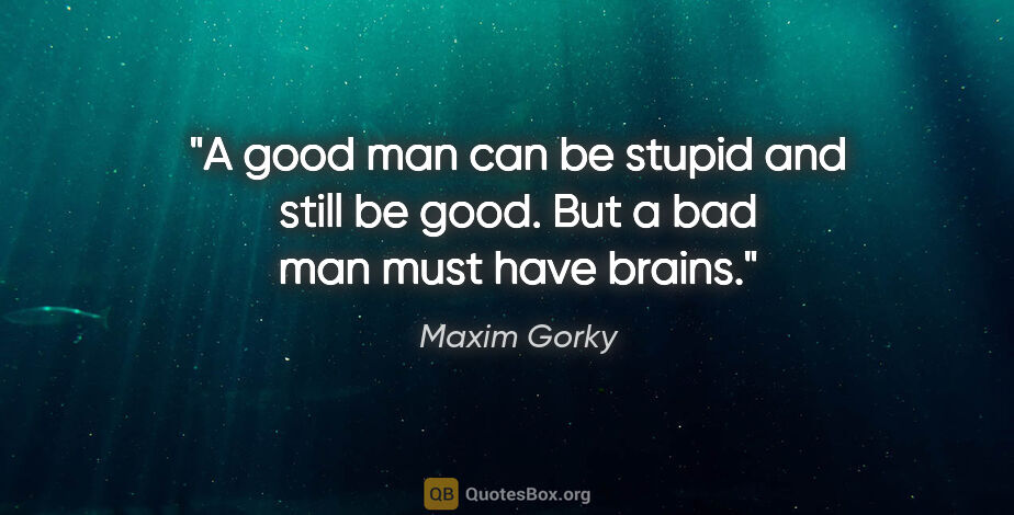 Maxim Gorky quote: "A good man can be stupid and still be good. But a bad man must..."