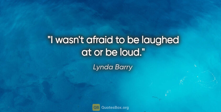 Lynda Barry quote: "I wasn't afraid to be laughed at or be loud."