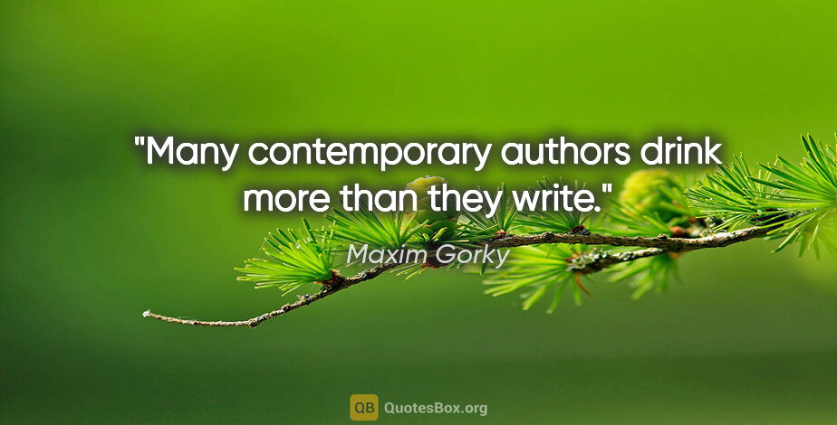 Maxim Gorky quote: "Many contemporary authors drink more than they write."