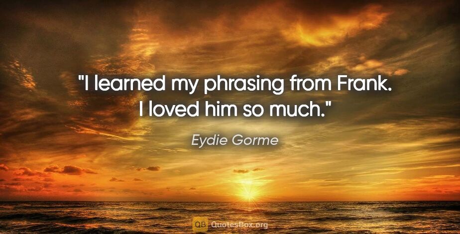 Eydie Gorme quote: "I learned my phrasing from Frank. I loved him so much."