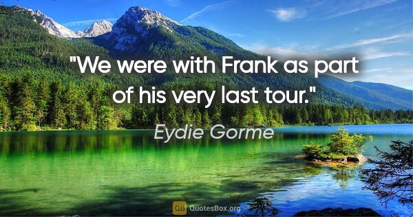 Eydie Gorme quote: "We were with Frank as part of his very last tour."