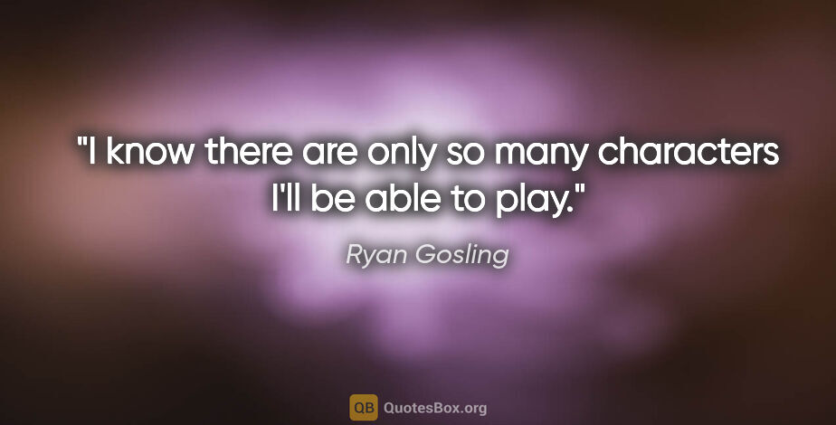 Ryan Gosling quote: "I know there are only so many characters I'll be able to play."
