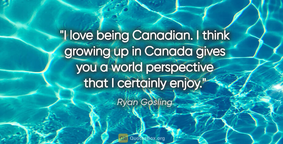 Ryan Gosling quote: "I love being Canadian. I think growing up in Canada gives you..."