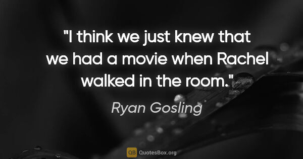 Ryan Gosling quote: "I think we just knew that we had a movie when Rachel walked in..."