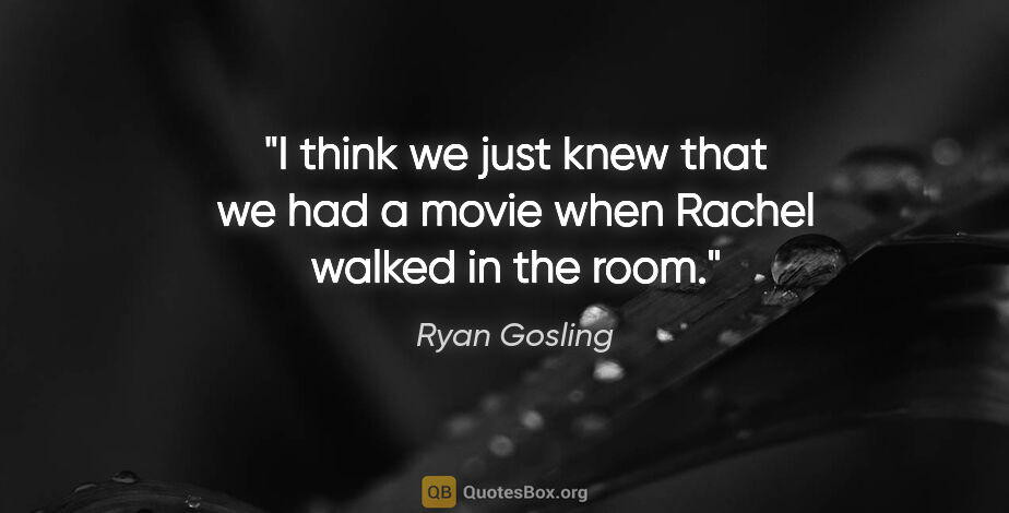 Ryan Gosling quote: "I think we just knew that we had a movie when Rachel walked in..."