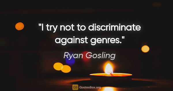 Ryan Gosling quote: "I try not to discriminate against genres."