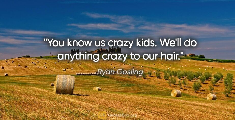 Ryan Gosling quote: "You know us crazy kids. We'll do anything crazy to our hair."
