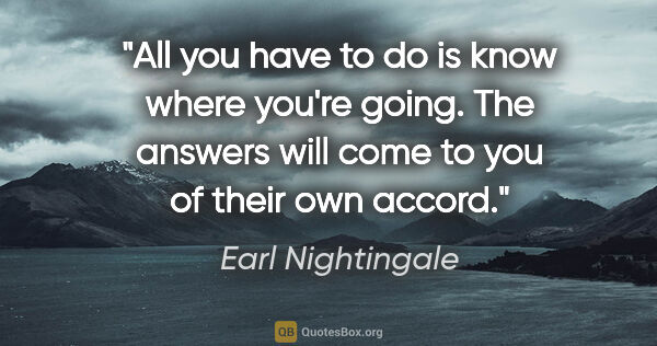 Earl Nightingale quote: "All you have to do is know where you're going. The answers..."