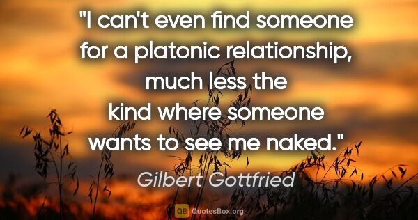 Gilbert Gottfried quote: "I can't even find someone for a platonic relationship, much..."