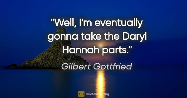 Gilbert Gottfried quote: "Well, I'm eventually gonna take the Daryl Hannah parts."