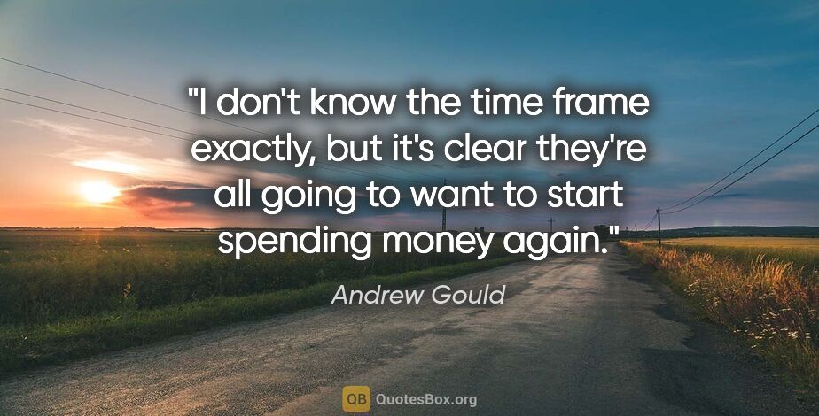 Andrew Gould quote: "I don't know the time frame exactly, but it's clear they're..."